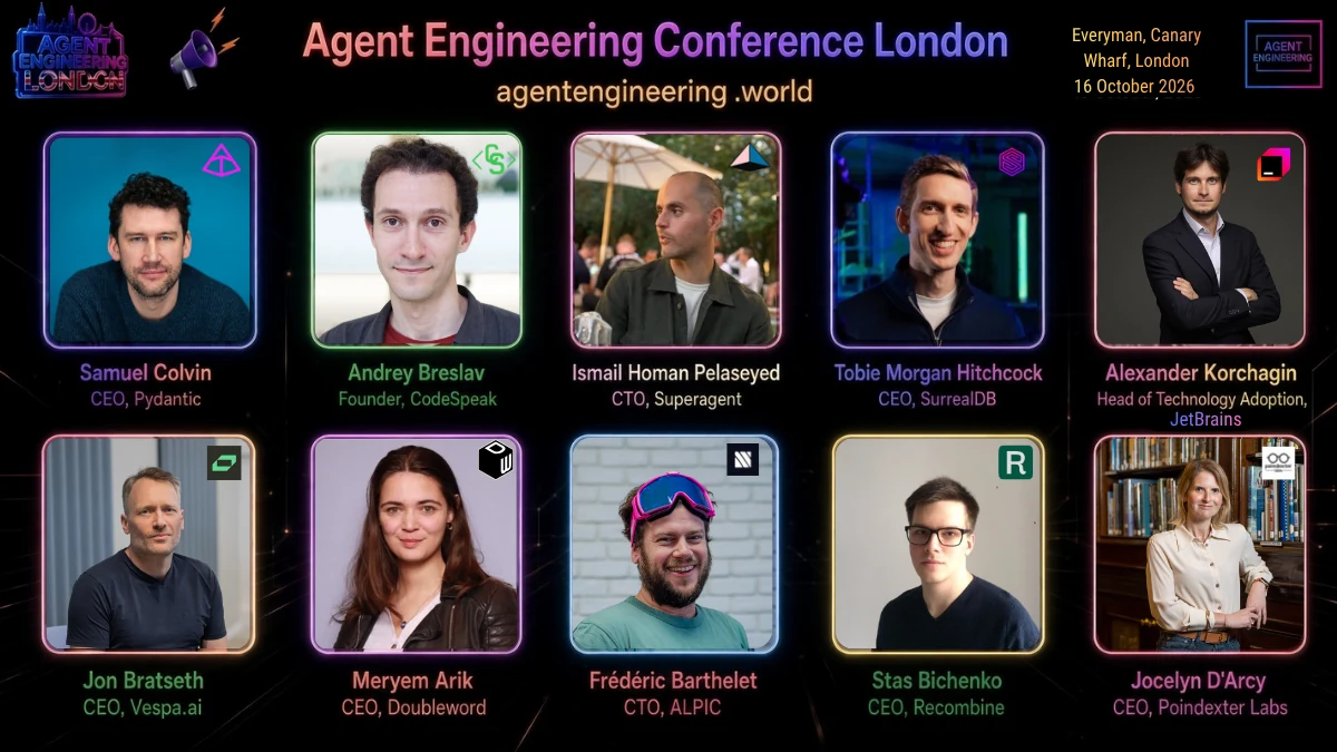 Speakers at Agent Engineering London, 16 October 2026: Samuel Colvin, Founder & CEO at Pydantic; Andrey Breslav, Founder at CodeSpeak; Ismail Homan Pelaseyed, Co-founder & CTO at Superagent; Tobie Morgan Hitchcock, Founder & CEO at SurrealDB; Alexander Korchagin, Head of Technology Adoption at JetBrains; Jon Bratseth, CEO at Vespa.ai; Meryem Arik, CEO at Doubleword; Frédéric Barthelet, CTO & Co-founder at Alpic; Stas Bichenko, CEO at Recombine; Jocelyn D'Arcy, CEO at Poindexter Labs.